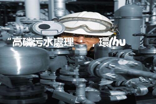 “高磷污水處理，環(huán)保先鋒，守護(hù)碧水藍(lán)天！”